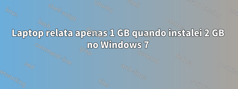 Laptop relata apenas 1 GB quando instalei 2 GB no Windows 7