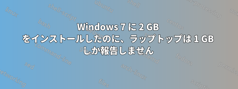 Windows 7 に 2 GB をインストールしたのに、ラップトップは 1 GB しか報告しません