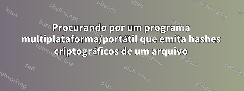 Procurando por um programa multiplataforma/portátil que emita hashes criptográficos de um arquivo