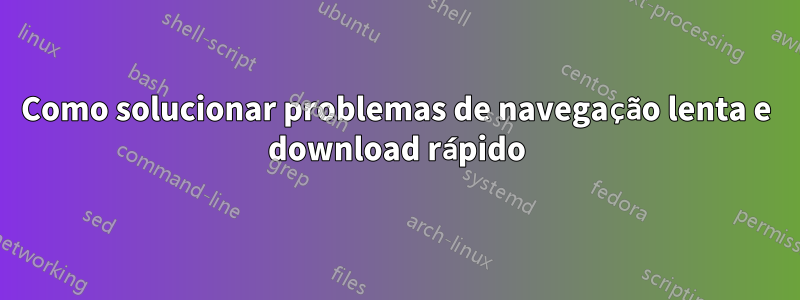 Como solucionar problemas de navegação lenta e download rápido