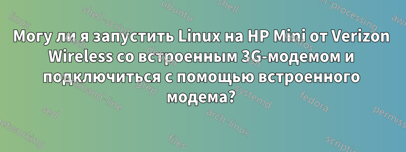 Могу ли я запустить Linux на HP Mini от Verizon Wireless со встроенным 3G-модемом и подключиться с помощью встроенного модема?