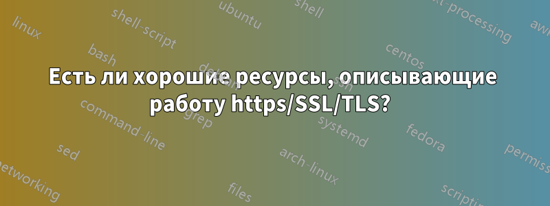 Есть ли хорошие ресурсы, описывающие работу https/SSL/TLS? 