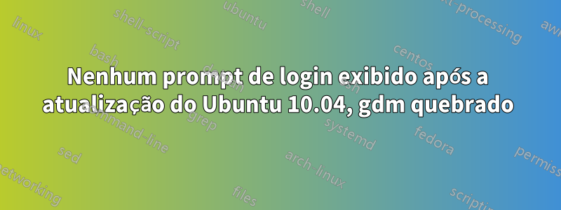 Nenhum prompt de login exibido após a atualização do Ubuntu 10.04, gdm quebrado