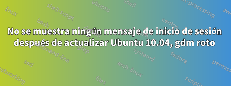 No se muestra ningún mensaje de inicio de sesión después de actualizar Ubuntu 10.04, gdm roto