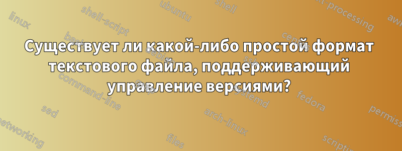 Существует ли какой-либо простой формат текстового файла, поддерживающий управление версиями?