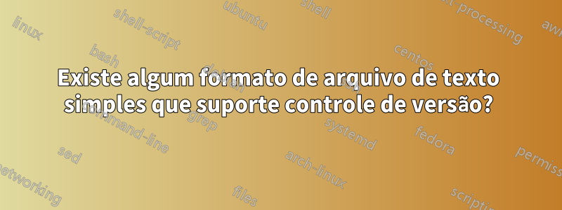 Existe algum formato de arquivo de texto simples que suporte controle de versão?