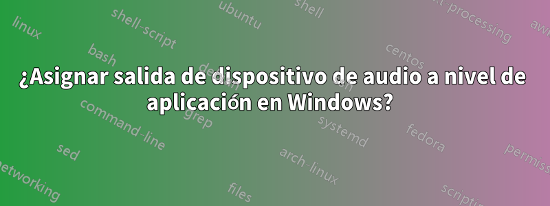 ¿Asignar salida de dispositivo de audio a nivel de aplicación en Windows? 