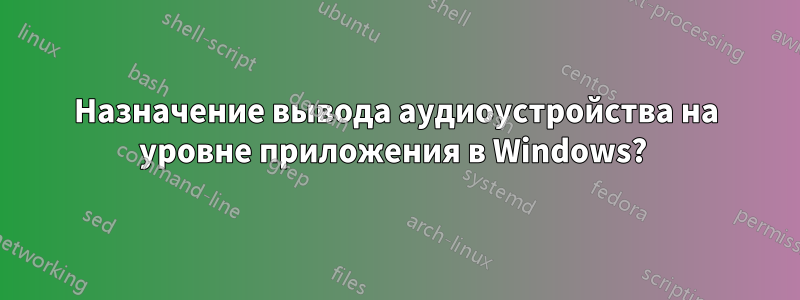 Назначение вывода аудиоустройства на уровне приложения в Windows? 