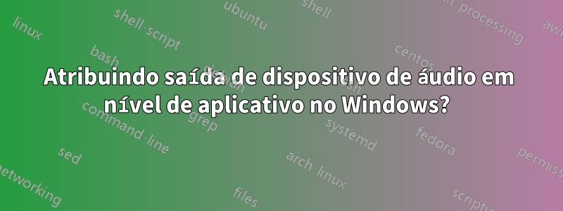 Atribuindo saída de dispositivo de áudio em nível de aplicativo no Windows? 