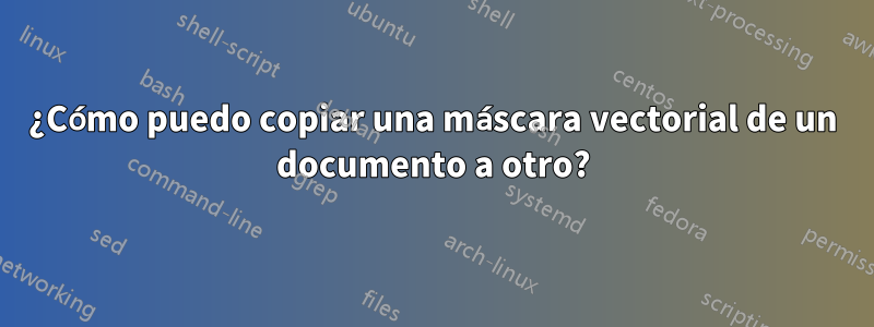 ¿Cómo puedo copiar una máscara vectorial de un documento a otro?