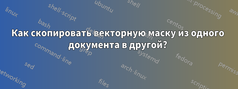 Как скопировать векторную маску из одного документа в другой?