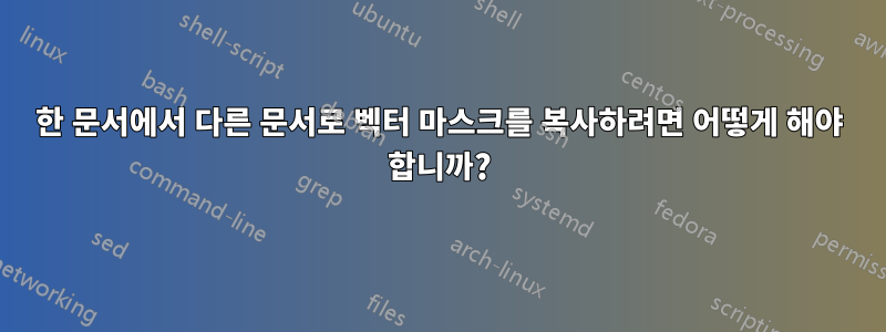 한 문서에서 다른 문서로 벡터 마스크를 복사하려면 어떻게 해야 합니까?