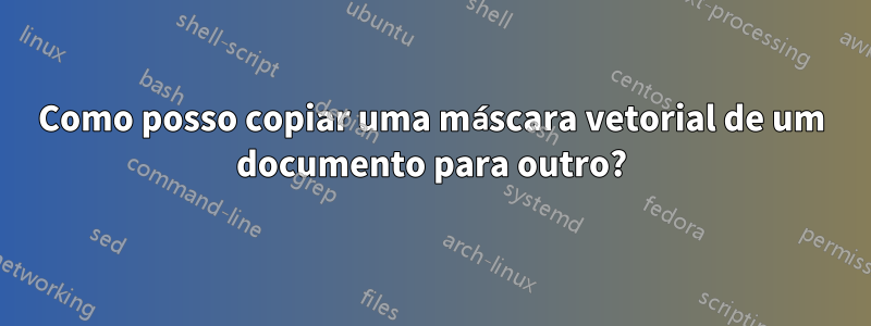 Como posso copiar uma máscara vetorial de um documento para outro?