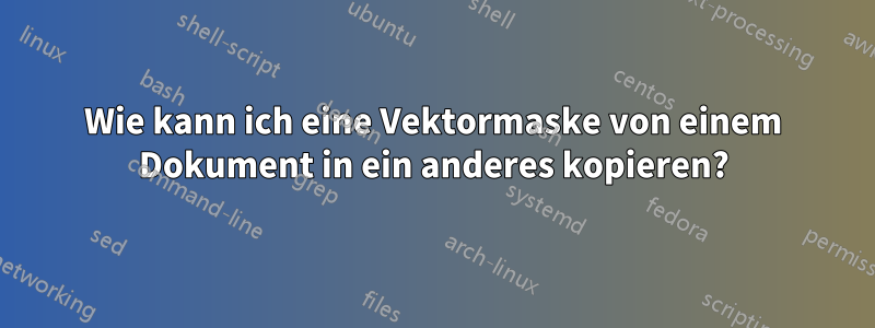 Wie kann ich eine Vektormaske von einem Dokument in ein anderes kopieren?