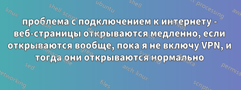 проблема с подключением к интернету - веб-страницы открываются медленно, если открываются вообще, пока я не включу VPN, и тогда они открываются нормально