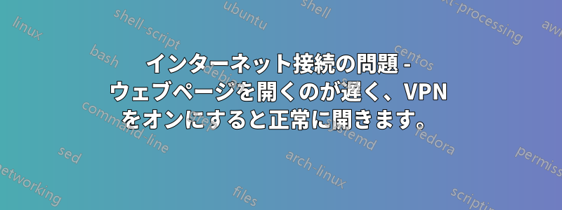 インターネット接続の問題 - ウェブページを開くのが遅く、VPN をオンにすると正常に開きます。