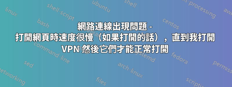 網路連線出現問題 - 打開網頁時速度很慢（如果打開的話），直到我打開 VPN 然後它們才能正常打開