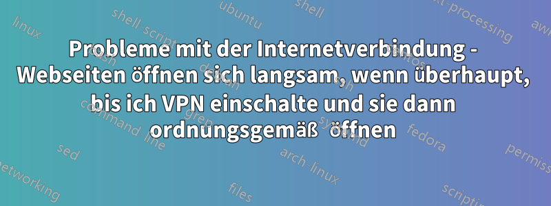 Probleme mit der Internetverbindung - Webseiten öffnen sich langsam, wenn überhaupt, bis ich VPN einschalte und sie dann ordnungsgemäß öffnen