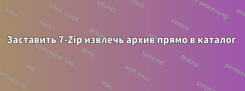 Заставить 7-Zip извлечь архив прямо в каталог