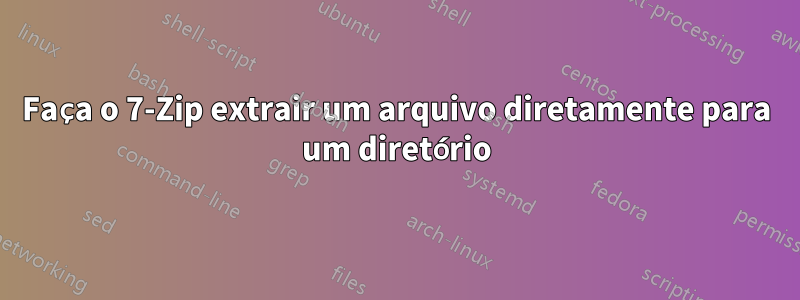 Faça o 7-Zip extrair um arquivo diretamente para um diretório