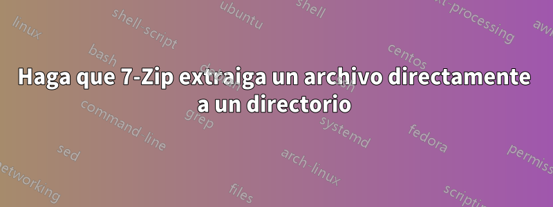 Haga que 7-Zip extraiga un archivo directamente a un directorio