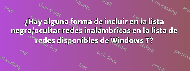 ¿Hay alguna forma de incluir en la lista negra/ocultar redes inalámbricas en la lista de redes disponibles de Windows 7?