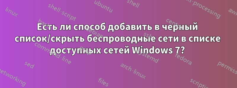 Есть ли способ добавить в черный список/скрыть беспроводные сети в списке доступных сетей Windows 7?