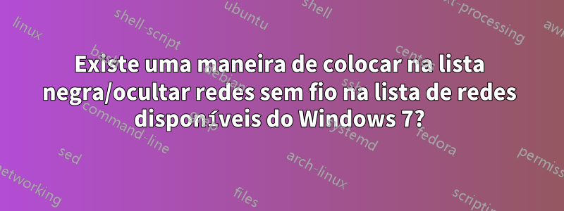 Existe uma maneira de colocar na lista negra/ocultar redes sem fio na lista de redes disponíveis do Windows 7?