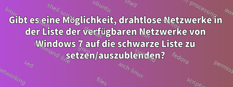 Gibt es eine Möglichkeit, drahtlose Netzwerke in der Liste der verfügbaren Netzwerke von Windows 7 auf die schwarze Liste zu setzen/auszublenden?