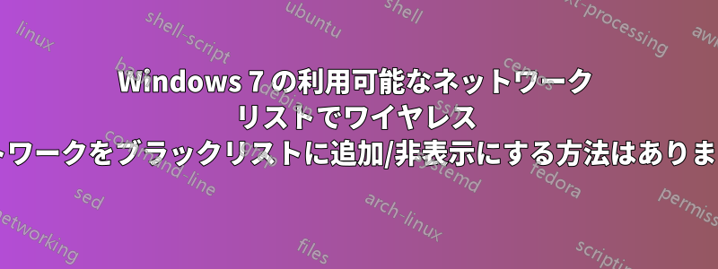 Windows 7 の利用可能なネットワーク リストでワイヤレス ネットワークをブラックリストに追加/非表示にする方法はありますか?