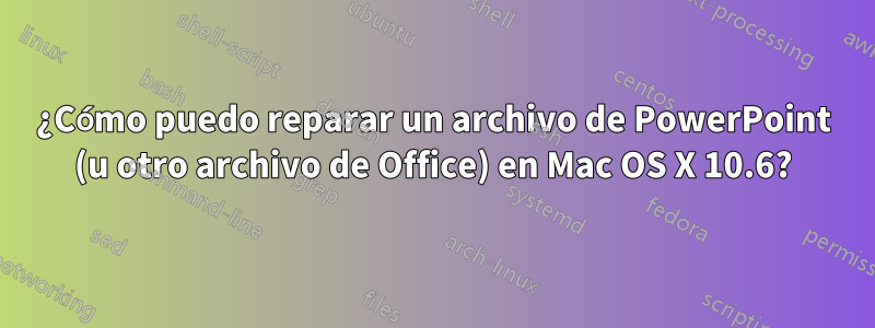 ¿Cómo puedo reparar un archivo de PowerPoint (u otro archivo de Office) en Mac OS X 10.6?