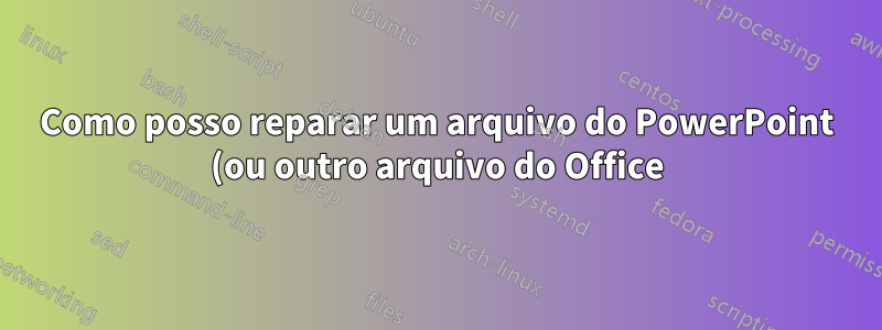 Como posso reparar um arquivo do PowerPoint (ou outro arquivo do Office) no Mac OS X 10.6?