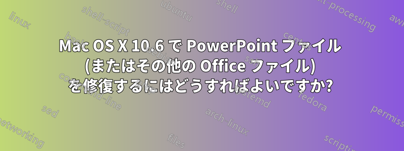 Mac OS X 10.6 で PowerPoint ファイル (またはその他の Office ファイル) を修復するにはどうすればよいですか?