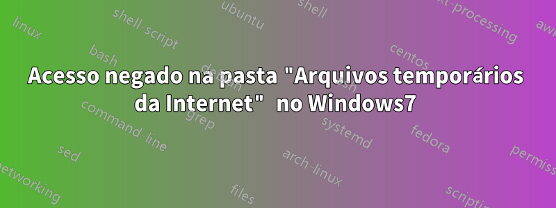 Acesso negado na pasta "Arquivos temporários da Internet" no Windows7