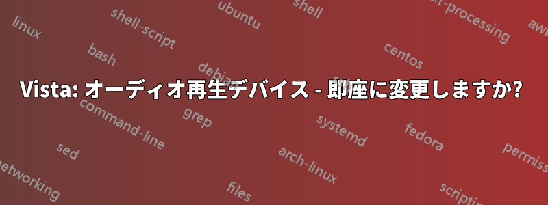 Vista: オーディオ再生デバイス - 即座に変更しますか?