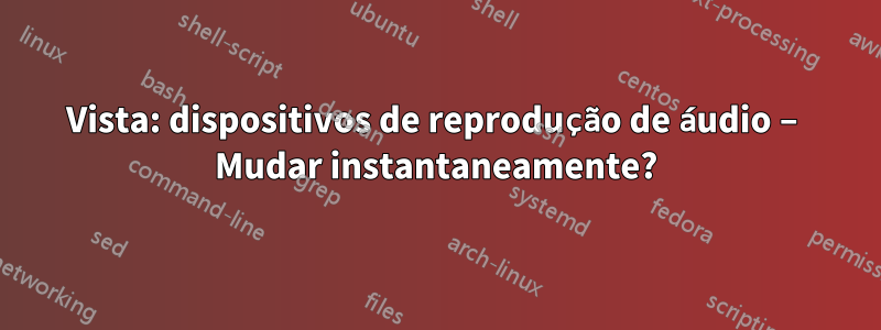 Vista: dispositivos de reprodução de áudio – Mudar instantaneamente?