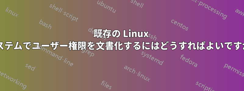 既存の Linux システムでユーザー権限を文書化するにはどうすればよいですか?