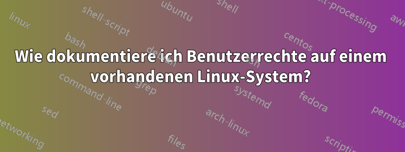 Wie dokumentiere ich Benutzerrechte auf einem vorhandenen Linux-System?