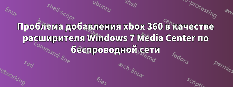 Проблема добавления xbox 360 в качестве расширителя Windows 7 Media Center по беспроводной сети