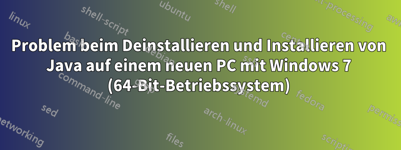 Problem beim Deinstallieren und Installieren von Java auf einem neuen PC mit Windows 7 (64-Bit-Betriebssystem)