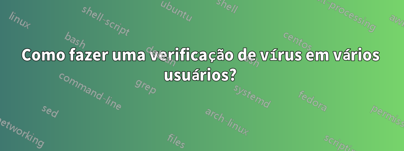 Como fazer uma verificação de vírus em vários usuários?