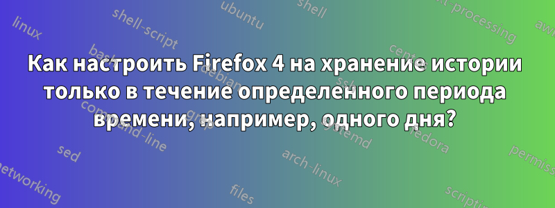 Как настроить Firefox 4 на хранение истории только в течение определенного периода времени, например, одного дня?