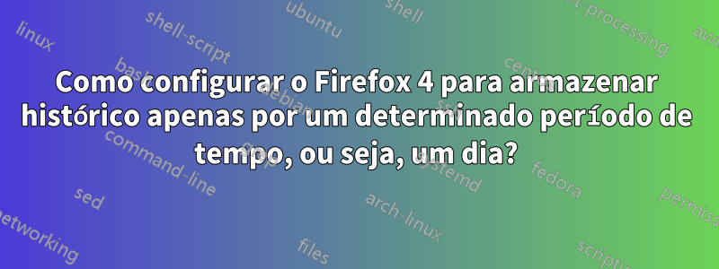 Como configurar o Firefox 4 para armazenar histórico apenas por um determinado período de tempo, ou seja, um dia?