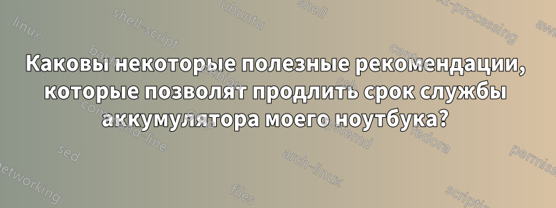 Каковы некоторые полезные рекомендации, которые позволят продлить срок службы аккумулятора моего ноутбука?