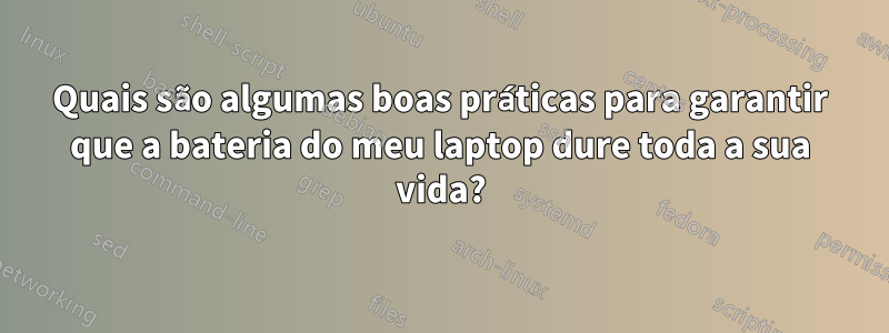 Quais são algumas boas práticas para garantir que a bateria do meu laptop dure toda a sua vida?