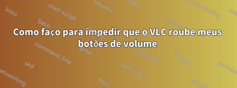 Como faço para impedir que o VLC roube meus botões de volume