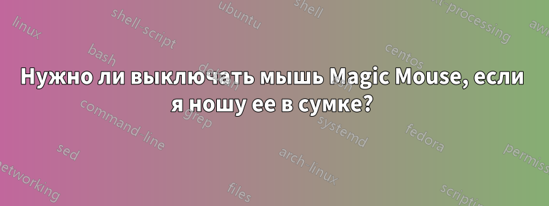 Нужно ли выключать мышь Magic Mouse, если я ношу ее в сумке?