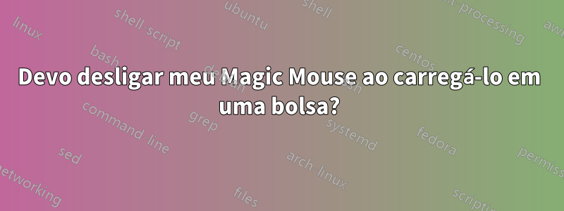 Devo desligar meu Magic Mouse ao carregá-lo em uma bolsa?