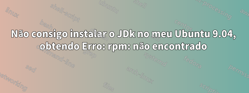 Não consigo instalar o JDk no meu Ubuntu 9.04, obtendo Erro: rpm: não encontrado