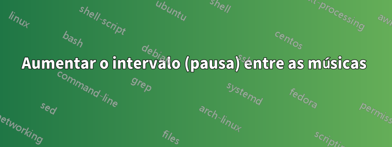 Aumentar o intervalo (pausa) entre as músicas